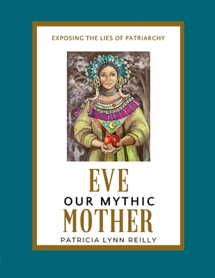 Eve, Our Mythic Mother: Exposing the Lies of Patriarchy - Patricia Lynn Reilly