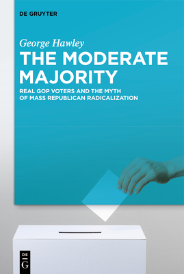 The Moderate Majority: Real GOP Voters and the Myth of Mass Republican Radicalization - George Hawley