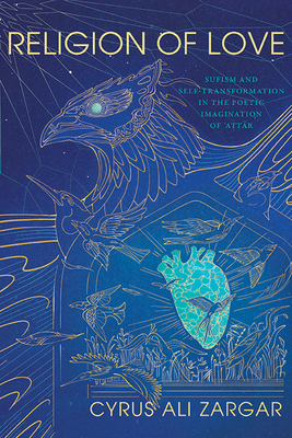Religion of Love: Sufism and Self-Transformation in the Poetic Imagination of ʿAttar - Cyrus Ali Zargar