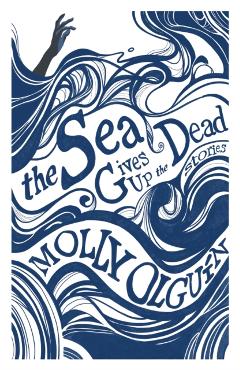 The Sea Gives Up the Dead: Stories - Molly Olguín