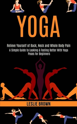 Yoga: A Simple Guide to Looking & Feeling Better With Yoga Poses for Beginners (Relieve Yourself of Back, Neck and Whole Bod - Leslie Brown