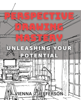 Perspective Drawing Mastery: Unleashing Your Potential: Unlocking the Secrets of Perspective Drawing for Artistic Success - Vienna Z. Jefferson