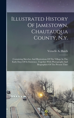 Illustrated History Of Jamestown, Chautauqua County, N.y.: Containing Sketches And Illustrations Of The Village In The Early Days Of Its Existence, To - Vernelle A. Hatch