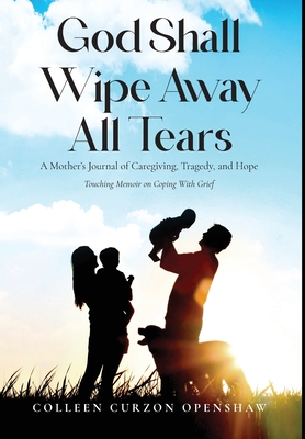 God Shall Wipe Away All Tears: A Mother's Journal of Caregiving, Tragedy, and Hope - Colleen Curzon Openshaw