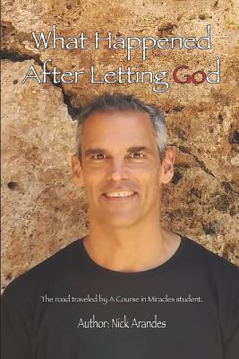 Coperta cărții 'What Happened After Letting God: The Road Traveled by a Course in Miracles Student. - Nick Arandes'