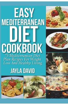 Easy Mediterranean Diet Cookbook: 75 Mediterranean Diet Plan Recipes For Weight Loss And Healthy Living - Jayla David