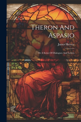 Theron And Aspasio: Or A Series Of Dialogues And Letters - James Hervey