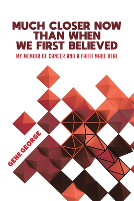 Coperta cărții 'Much Closer Now Than When We First Believed: My Memoir of Cancer and a Faith Made Real - Gene George'