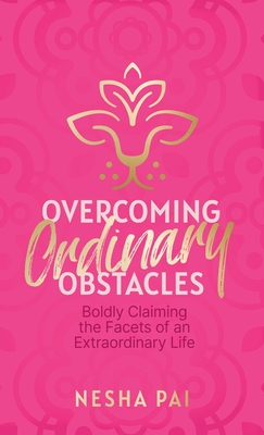 Overcoming Ordinary Obstacles: Boldly Claiming the Facets of an Extraordinary Life - Nesha Pai