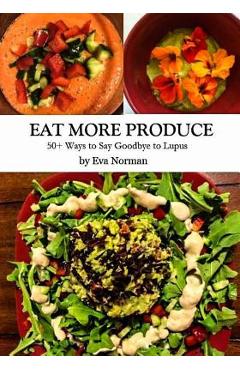 Coperta cărții 'Eat More Produce: 50+ Ways to Say Goodbye to Lupus - Eva Norman'