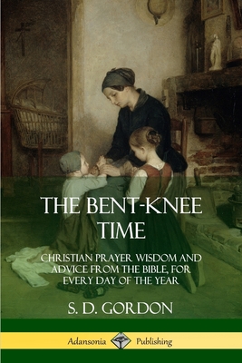 The Bent-Knee Time: Christian Prayer Wisdom and Advice from the Bible, For Every Day of the Year - S. D. Gordon