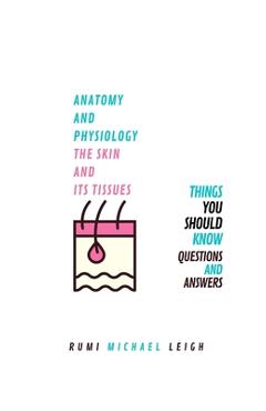 Coperta cărții 'Anatomy and physiology, the skin and its tissues: Things you should know (Questions and answers) - Rumi Michael Leigh'