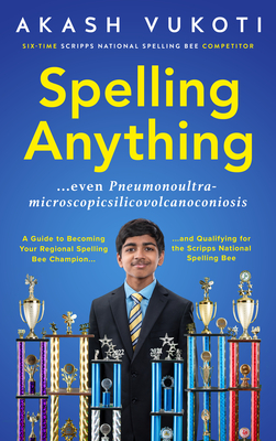 Spelling Anything (Even Pneumonoultramicroscopicsilicovolcanoconiosis): A Guide to Becoming Your Regional Spelling Bee Champion and Qualifying for the - Akash Vukoti