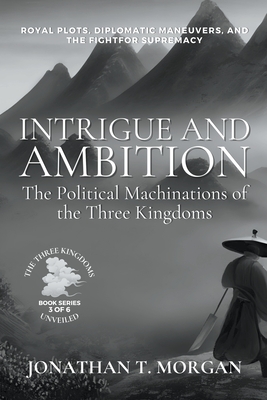 Intrigue and Ambition: The Political Machinations of the Three Kingdoms: Royal Plots, Diplomatic Maneuvers, and the Fight for Supremacy - Jonathan T. Morgan
