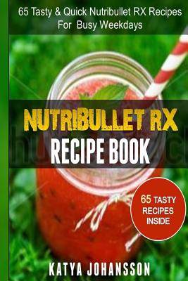 NutriBullet RX Recipe Book: 65 Tasty & Quick Nutribullet RX Recipes For Busy Weekdays - Katya Johansson