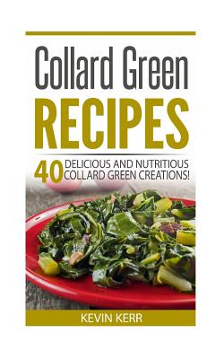 Collard Green Recipes: 40 Delicious and Nutritious Collard Green Creations! - Kevin Kerr
