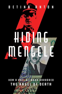 Hiding Mengele: How a Nazi Network Harbored the Angel of Death - Betina Anton
