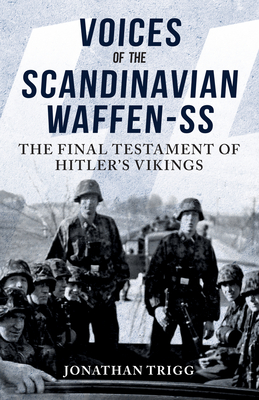 Voices of the Scandinavian Waffen-SS: The Final Testament of Hitler's Vikings - Jonathan Trigg