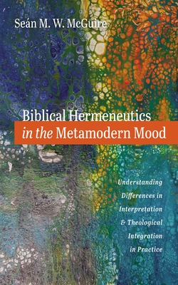 Biblical Hermeneutics in the Metamodern Mood: Understanding Differences in Interpretation and Theological Integration in Practice - Seán M. W. Mcguire