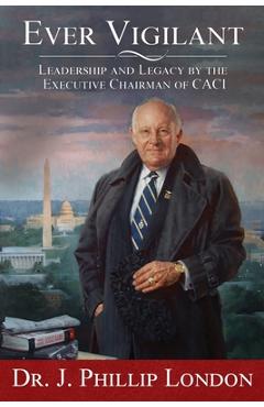Ever Vigilant: Leadership and Legacy by the Executive Chairman of CACI - J. Phillip London
