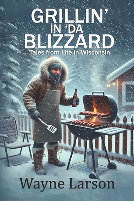 Grillin' in 'da Blizzard: Tales from Life in Wisconsin - Wayne Larson