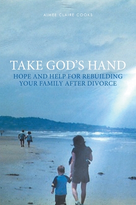 Take God's Hand: Hope and Help for Rebuilding Your Family after Divorce - Aimee Claire Cooks