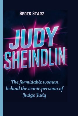 Coperta cărții 'Judy Sheindlin: The formidable woman behind the iconic persona of Judge Judy - Spots Starz'