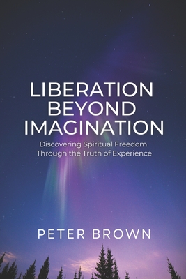 Liberation Beyond Imagination: Discovering Spiritual Freedom Through the Truth of Experience - Peter Brown