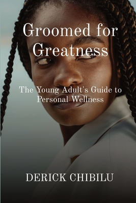 Groomed for Greatness: The Young Adult's Guide to Personal Wellness - Derick Chibilu