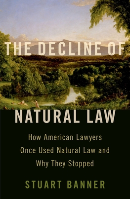 Decline of Natural Law: How American Lawyers Once Used Natural Law and Why They Stopped - Stuart Banner