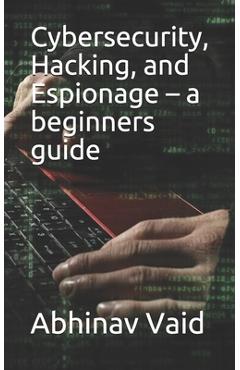 Coperta cărții 'Cybersecurity, Hacking, and Espionage - a beginners guide - Abhinav Vaid'