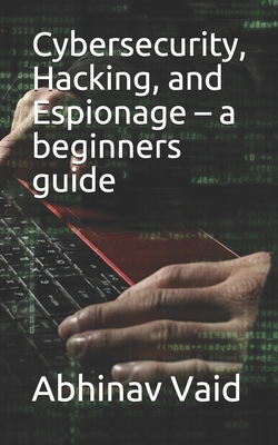 Coperta cărții 'Cybersecurity, Hacking, and Espionage - a beginners guide - Abhinav Vaid'