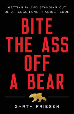 Bite the Ass Off a Bear: Getting In and Standing Out On a Hedge Fund Trading Floor - Garth Friesen