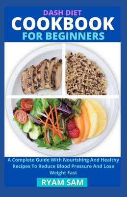 Dash Diet Cookbook For Beginners: A Complete Guide With Nourishing And Healthy Recipes To Reduce Blood Pressure And Lose Weight Fast - 