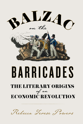Balzac on the Barricades: The Literary Origins of an Economic Revolution - Rebecca Terese Powers