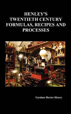 Henley's Twentieth Century Forrmulas, Recipes and Processes, Containing Ten Thousand Selected Household and Workshop Formulas, Recipes, Processes and - Gardner Dexter Hiscox