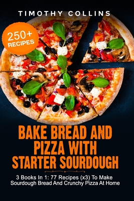 Bake Bread And Pizza With Starter Sourdough: 3 Books In 1: 77 Recipes (x3) To Make Sourdough Bread And Crunchy Pizza At Home - Timothy Collins