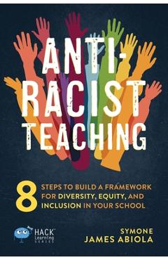 Anti-Racist Teaching: 8 Steps to Build a Framework for Diversity, Equity, and Inclusion in Your School - Symone James Abiola