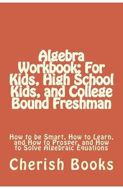 Coperta cărții 'Algebra Workbook: For Kids, High School Kids, and College Bound Freshman: How to be Smart, How to Learn, and How to'