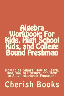 Coperta cărții 'Algebra Workbook: For Kids, High School Kids, and College Bound Freshman: How to be Smart, How to Learn, and How to'