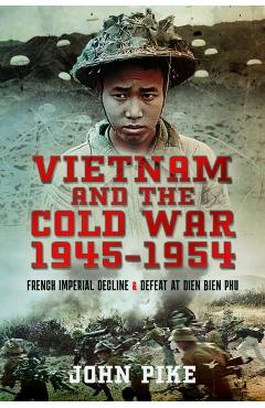 Vietnam and the Cold War 1945-1954: French Imperial Decline and Defeat at Dien Bien Phu - John Pike