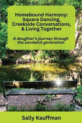 Homebound Harmony Square Dancing, Creekside Conversations, & Living Together: A daughter's journey through the generation - Sally Kauffman