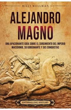 Coperta cărții 'Alejandro Magno: Una apasionante guía sobre el surgimiento del Imperio macedonio, su gobernante y sus conquistas -'
