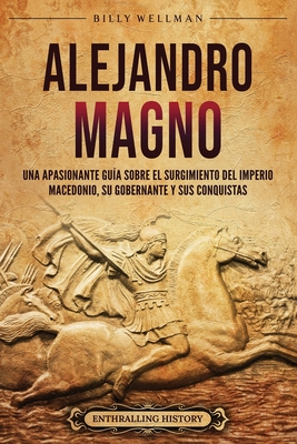Coperta cărții 'Alejandro Magno: Una apasionante guía sobre el surgimiento del Imperio macedonio, su gobernante y sus conquistas -'