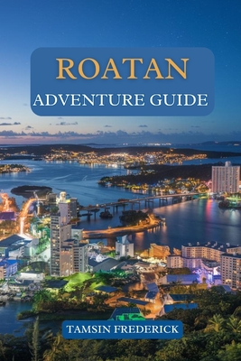 Roatan Adventure Guide: Explore the Island's Hidden Gems, Thrilling Activities, Local Culture, and Culinary Delights - Tamsin Frederick