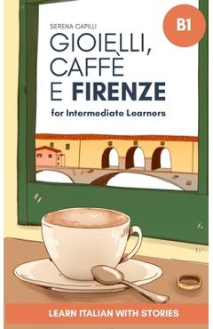 Coperta cărții 'Gioielli, Caffè e Firenze: Learn Italian with Stories (Intermediate B1): Graded Italian Reader - Serena Capilli'