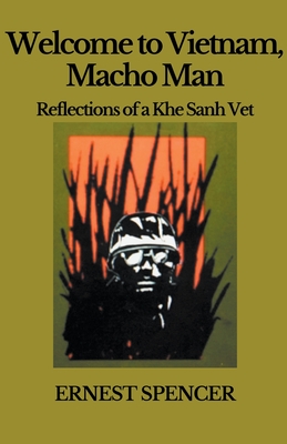 Welcome to Vietnam, Macho Man - Reflections of a Khe Sahn Vet - Ernest Spencer