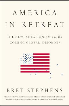 America in Retreat: The New Isolationism and the Coming Global Disorder - Bret Stephens