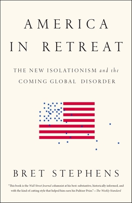 America in Retreat: The New Isolationism and the Coming Global Disorder - Bret Stephens