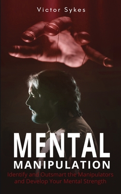 Mental Manipulation: Identify and Outsmart the Manipulators and Develop Your Mental Strength - Victor Sykes